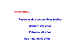 Reservas de combustibles fósiles
Carbón: 220 años
Petróleo: 42 años
Gas natural: 63 años
Para recordar...
 