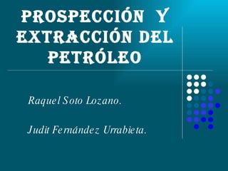 Prospección  y extracción del petróleo Raquel Soto Lozano. Judit Fernández Urrabieta. 