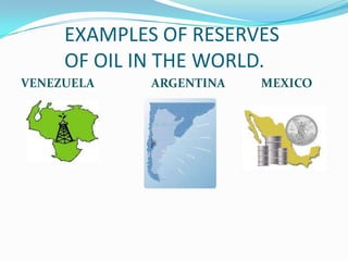 EXAMPLES OF RESERVES
     OF OIL IN THE WORLD.
VENEZUELA    ARGENTINA   MEXICO
 