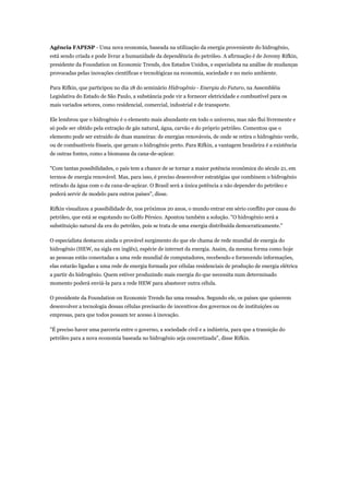 Agência FAPESP - Uma nova economia, baseada na utilização da energia proveniente do hidrogênio,
está sendo criada e pode livrar a humanidade da dependência do petróleo. A afirmação é de Jeremy Rifkin,
presidente da Foundation on Economic Trends, dos Estados Unidos, e especialista na análise de mudanças
provocadas pelas inovações científicas e tecnológicas na economia, sociedade e no meio ambiente.

Para Rifkin, que participou no dia 18 do seminário Hidrogênio - Energia do Futuro, na Assembléia
Legislativa do Estado de São Paulo, a substância pode vir a fornecer eletricidade e combustível para os
mais variados setores, como residencial, comercial, industrial e de transporte.

Ele lembrou que o hidrogênio é o elemento mais abundante em todo o universo, mas não flui livremente e
só pode ser obtido pela extração de gás natural, água, carvão e do próprio petróleo. Comentou que o
elemento pode ser extraído de duas maneiras: de energias renováveis, de onde se retira o hidrogênio verde,
ou de combustíveis fósseis, que geram o hidrogênio preto. Para Rifkin, a vantagem brasileira é a existência
de outras fontes, como a biomassa da cana-de-açúcar.

"Com tantas possibilidades, o país tem a chance de se tornar a maior potência econômica do século 21, em
termos de energia renovável. Mas, para isso, é preciso desenvolver estratégias que combinem o hidrogênio
retirado da água com o da cana-de-açúcar. O Brasil será a única potência a não depender do petróleo e
poderá servir de modelo para outros países", disse.

Rifkin visualizou a possibilidade de, nos próximos 20 anos, o mundo entrar em sério conflito por causa do
petróleo, que está se esgotando no Golfo Pérsico. Apontou também a solução. "O hidrogênio será a
substituição natural da era do petróleo, pois se trata de uma energia distribuída democraticamente."

O especialista destacou ainda o provável surgimento do que ele chama de rede mundial de energia do
hidrogênio (HEW, na sigla em inglês), espécie de internet da energia. Assim, da mesma forma como hoje
as pessoas estão conectadas a uma rede mundial de computadores, recebendo e fornecendo informações,
elas estarão ligadas a uma rede de energia formada por células residenciais de produção de energia elétrica
a partir do hidrogênio. Quem estiver produzindo mais energia do que necessita num determinado
momento poderá enviá-la para a rede HEW para abastecer outra célula.

O presidente da Foundation on Economic Trends faz uma ressalva. Segundo ele, os países que quiserem
desenvolver a tecnologia dessas células precisarão de incentivos dos governos ou de instituições ou
empresas, para que todos possam ter acesso à inovação.

"É preciso haver uma parceria entre o governo, a sociedade civil e a indústria, para que a transição do
petróleo para a nova economia baseada no hidrogênio seja concretizada", disse Rifkin.
 