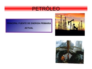PETRÓLEO
PRINCIPAL FUENTE DE ENERGÍA PRIMARIA
ACTUAL
 