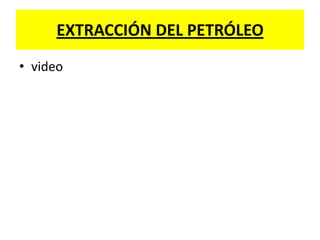 EXTRACCIÓN DEL PETRÓLEO
• video
 