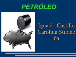 PETRÓLEO
Ignacio Castillo
Carolina Stifano
6a

 