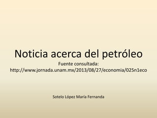 Noticia acerca del petróleo
Fuente consultada:
http://www.jornada.unam.mx/2013/08/27/economia/025n1eco

Sotelo López María Fernanda

 