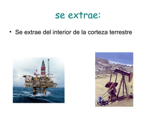 se extrae: Se extrae del interior de la corteza terrestre