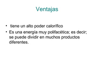 Ventajas tiene un alto poder calorífico Es una energía muy polifacética; es decir; se puede dividir en muchos productos diferentes.