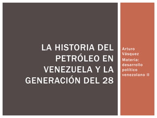 Arturo
Vásquez
Materia:
desarrollo
político
venezolano II
LA HISTORIA DEL
PETRÓLEO EN
VENEZUELA Y LA
GENERACIÓN DEL 28
 