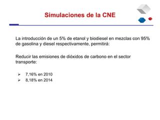 Simulaciones de la CNE
La introducción de un 5% de etanol y biodiesel en mezclas con 95%
de gasolina y diesel respectivamente, permitirá:
Reducir las emisiones de dióxidos de carbono en el sector
transporte:
 7,16% en 2010
 8,18% en 2014
 