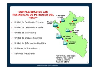 17 
COMPLEJIDAD DE LAS 
REFINERIAS DE PETROLEO DEL 
PERU» 
 Unidad de Destilación Primaria 
 Unidad de Destilación al vací...