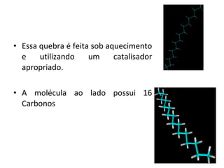 • Essa quebra é feita sob aquecimento
e utilizando um catalisador
apropriado.
• A molécula ao lado possui 16
Carbonos
 