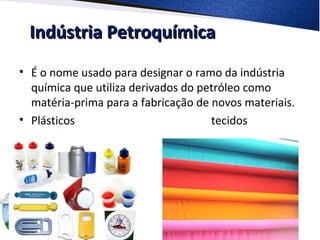 Indústria PetroquímicaIndústria Petroquímica
• É o nome usado para designar o ramo da indústria
química que utiliza derivados do petróleo como
matéria-prima para a fabricação de novos materiais.
• Plásticos tecidos
 