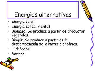 Energías alternativas Energía solar Energía eólica (viento) Biomasa. Se produce a partir de productos vegetales. Biogás. Se produce a partir de la descomposición de la materia orgánica. Hidrógeno Metanol 