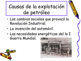 Causas de la explotación de petróleo Los cambios sociales que provocó la Revolución Industrial. La invención del automóvil. Las necesidades energéticas del la I Guerra Mundial. 