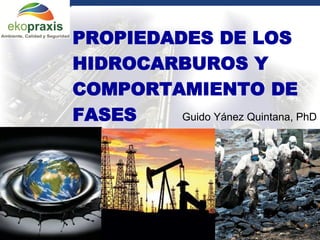 PROPIEDADES DE LOS
         HIDROCARBUROS Y
         COMPORTAMIENTO DE
         FASES    Guido Yánez Quintana, PhD




Gerencia General de Tecnología
 