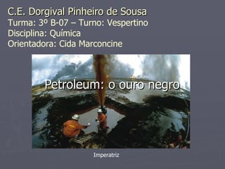 Petroleum: o ouro negro Imperatriz C.E. Dorgival Pinheiro de Sousa Turma: 3º B-07 – Turno: Vespertino Disciplina: Química Orientadora: Cida Marconcine 