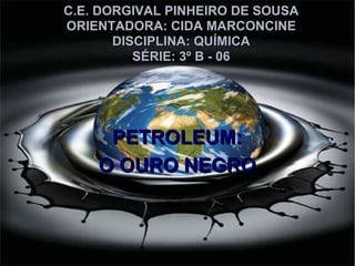 C.E. DORGIVAL PINHEIRO DE SOUSA ORIENTADORA: CIDA MARCONCINE DISCIPLINA: QUÍMICA SÉRIE: 3º B - 06 PETROLEUM: O OURO NEGRO 