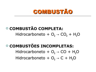COMBUSTÃO

   COMBUSTÃO COMPLETA:
      Hidrocarboneto + O2 → CO2 + H2O

   COMBUSTÕES INCOMPLETAS:
      Hidrocarboneto + O2 → CO + H2O
      Hidrocarboneto + O2 → C + H2O
 