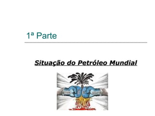 1ª Parte


  Situação do Petróleo Mundial
 