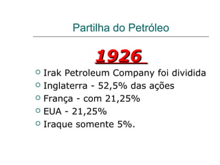 Partilha do Petróleo

               1926
   Irak Petroleum Company foi dividida
   Inglaterra - 52,5% das ações
   França - com 21,25%
   EUA - 21,25%
   Iraque somente 5%.
 