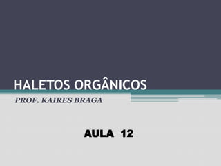 HALETOS ORGÂNICOS
PROF. KAIRES BRAGA
AULA 12
 