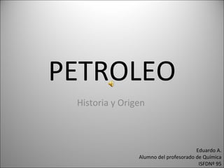 PETROLEO Historia y Origen  Eduardo A. Alumno del profesorado de Química ISFDNº 95 