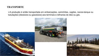 TRANSPORTE
A produção é então transportada em embarcações, caminhões, vagões, navios-tanque ou
tubulações (oleodutos ou gasodutos) aos terminais e refinarias de óleo ou gás.
1715:31
 