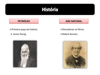 PETRÓLEO GÁS NATURAL
Primeiro poço da história. Descoberto na Pérsia.
 James Young. Robert Bunsen.
 