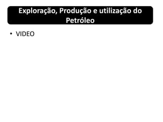 • VIDEO
Exploração, Produção e utilização do
Petróleo
 