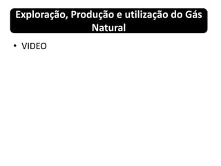 Exploração, Produção e utilização do Gás
Natural
• VIDEO
 