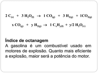 2 C(s) + 3 H2O(l)  1 CO(g) + 3 H2(g) + 1CO2(g)
x CO(g) + y H2(g)  1 CxHy(l) + y/2 H2O(v)
Índice de octanagem
A gasolina é um combustível usado em
motores de explosão. Quanto mais eficiente
a explosão, maior será a potência do motor.
 