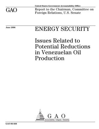 United States Government Accountability Office
GAO Report to the Chairman, Committee on
Foreign Relations, U.S. Senate
ENERGY SECURITY
Issues Related to
Potential Reductions
in Venezuelan Oil
Production
June 2006
GAO-06-668
 