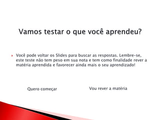  Você pode voltar os Slides para buscar as respostas. Lembre-se,
este teste não tem peso em sua nota e tem como finalidade rever a
matéria aprendida e favorecer ainda mais o seu aprendizado!
Quero começar Vou rever a matéria
 