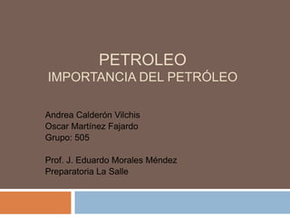 PETROLEOImportancia del petróleo Andrea Calderón Vilchis Oscar Martínez Fajardo Grupo: 505 Prof. J. Eduardo Morales Méndez Preparatoria La Salle 