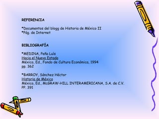 REFERENCIA * Documentos del blogg de Historia de México II * Pág. de Internet BIBLIOGRAFÍA * MEDINA, Peña Luís Hacia el Nuevo Estado México, Ed., Fondo de Cultura Económica, 1994 pp. 362 * BARROY, Sánchez Héctor Historia de México México, Ed., McGRAW-HILL INTERAMERICANA, S.A. de C.V. PP. 391 