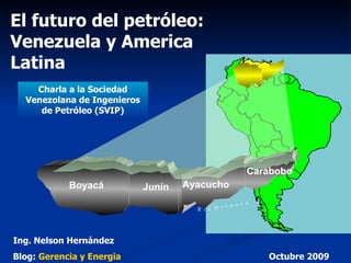 El futuro del petróleo: Venezuela y America Latina Charla a la Sociedad Venezolana de Ingenieros de Petróleo (SVIP) MACHETE R  í  o  O  r  i  n  o  c  o Boyacá Junín Carabobo Ayacucho Ing. Nelson Hernández Blog:  Gerencia y  Energia   Octubre 2009 