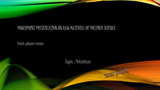 POWERPOINT PRESENTATION ON RAW MATERIAL OF POLYMER SCIENCE
B.tech. polymer science
 