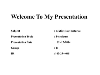 Welcome To My Presentation
Subject : Textile Raw material
Presentation Topic : Petroleum
Presentation Date : 02 -12-2014
Group : B
ID :143-23-4048
 