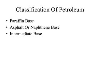 Classification Of Petroleum
• Paraffin Base
• Asphalt Or Naphthene Base
• Intermediate Base
 