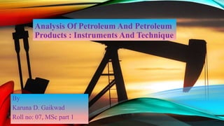 Analysis Of Petroleum And Petroleum
Products : Instruments And Technique
By
Karuna D. Gaikwad
Roll no: 07, MSc part 1
 
