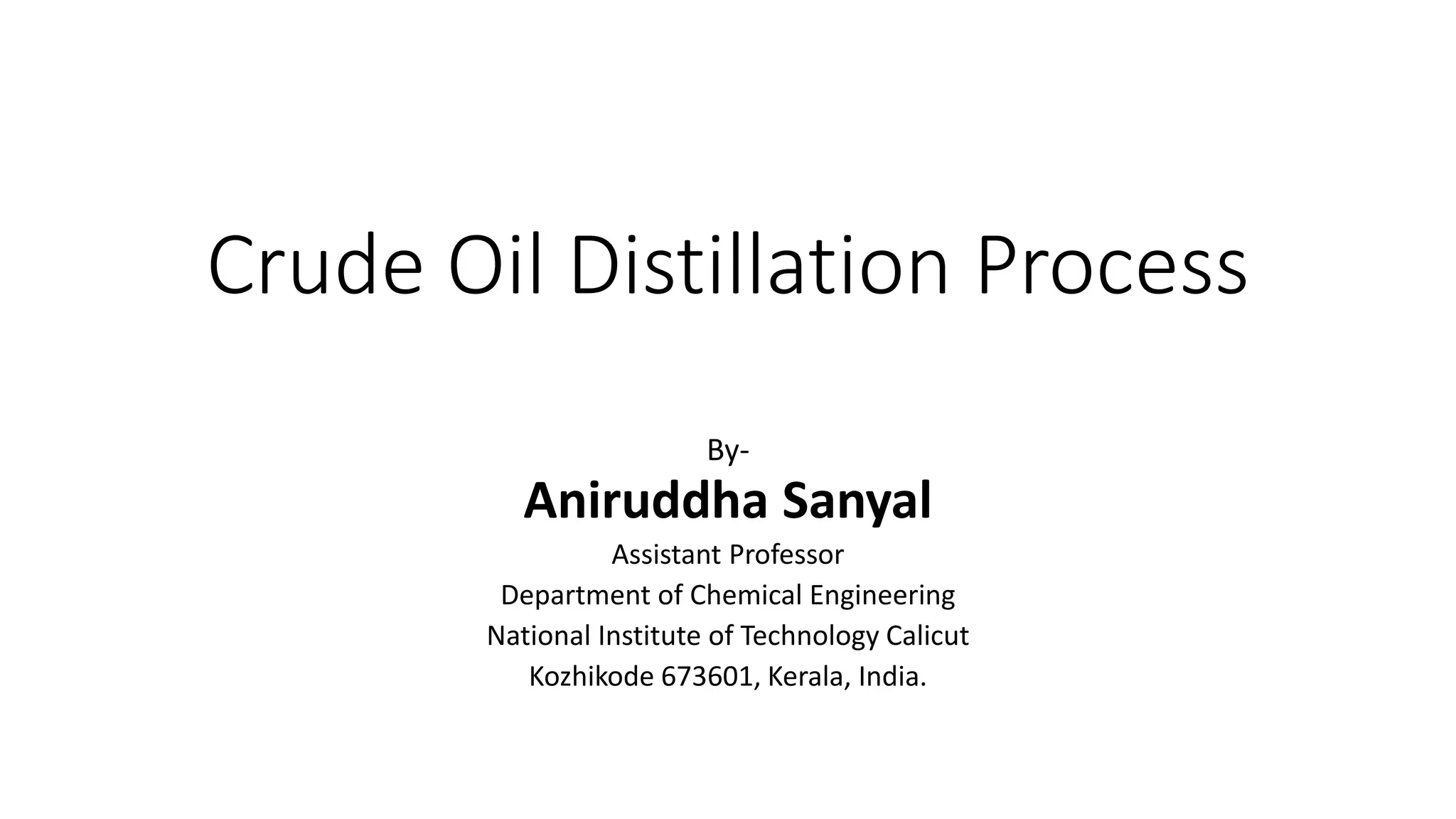 Crude Oil Distillation Process
By-
Aniruddha Sanyal
Assistant Professor
Department of Chemical Engineering
National Institute of Technology Calicut
Kozhikode 673601, Kerala, India.
 