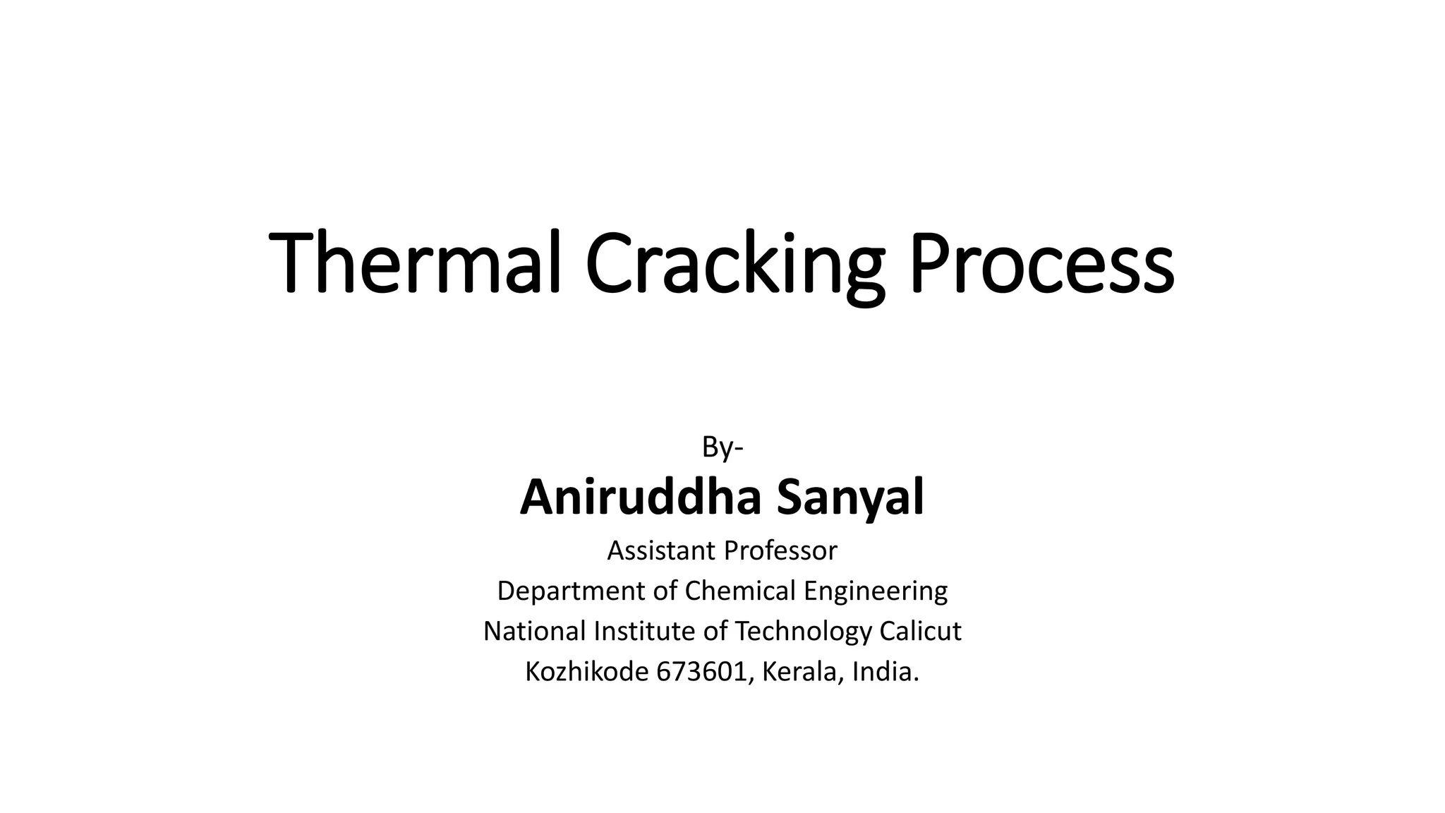 Thermal Cracking Process
By-
Aniruddha Sanyal
Assistant Professor
Department of Chemical Engineering
National Institute of Technology Calicut
Kozhikode 673601, Kerala, India.
 
