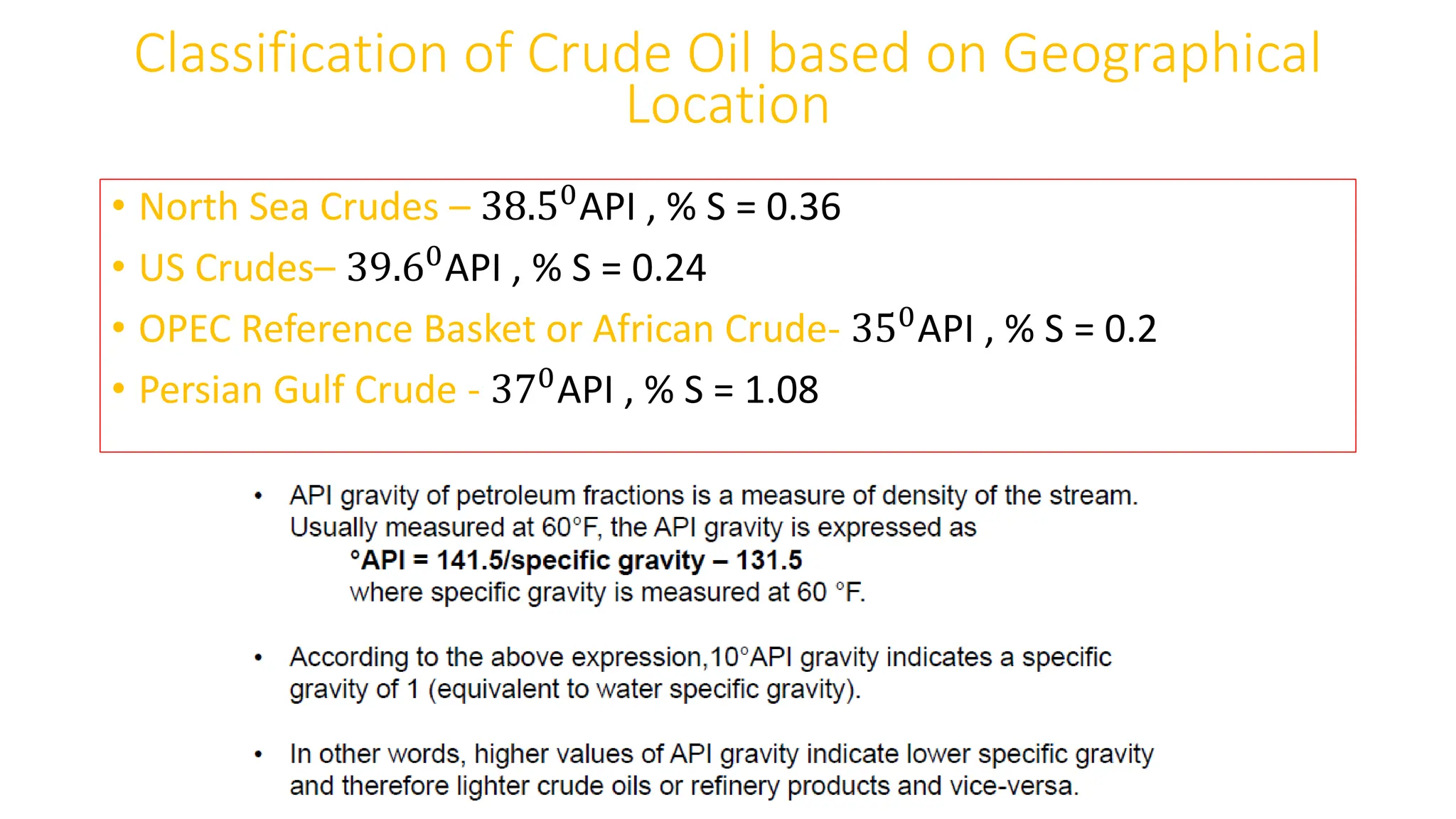 • North Sea Crudes – 38.50API , % S = 0.36
• US Crudes– 39.60API , % S = 0.24
• OPEC Reference Basket or African Crude- 350
API , % S = 0.2
• Persian Gulf Crude - 370
API , % S = 1.08
Classification of Crude Oil based on Geographical
Location
 