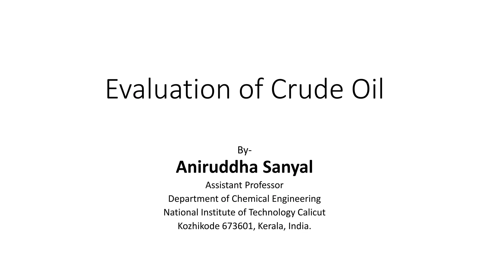 Evaluation of Crude Oil
By-
Aniruddha Sanyal
Assistant Professor
Department of Chemical Engineering
National Institute of Technology Calicut
Kozhikode 673601, Kerala, India.
 