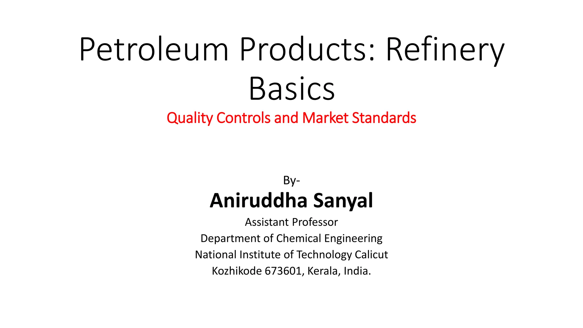 Petroleum Products: Refinery
Basics
Quality Controls and Market Standards
By-
Aniruddha Sanyal
Assistant Professor
Department of Chemical Engineering
National Institute of Technology Calicut
Kozhikode 673601, Kerala, India.
 