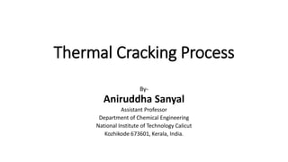 Thermal Cracking Process
By-
Aniruddha Sanyal
Assistant Professor
Department of Chemical Engineering
National Institute of Technology Calicut
Kozhikode 673601, Kerala, India.
 