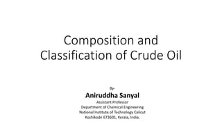 Composition and
Classification of Crude Oil
By-
Aniruddha Sanyal
Assistant Professor
Department of Chemical Engineering
National Institute of Technology Calicut
Kozhikode 673601, Kerala, India.
 