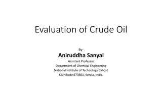 Evaluation of Crude Oil
By-
Aniruddha Sanyal
Assistant Professor
Department of Chemical Engineering
National Institute of Technology Calicut
Kozhikode 673601, Kerala, India.
 
