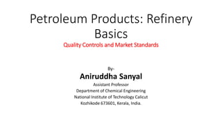 Petroleum Products: Refinery
Basics
Quality Controls and Market Standards
By-
Aniruddha Sanyal
Assistant Professor
Department of Chemical Engineering
National Institute of Technology Calicut
Kozhikode 673601, Kerala, India.
 