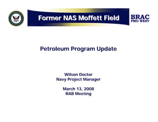 Former NAS Moffett Field    BRAC
                            PMO WEST




Petroleum Program Update



        Wilson Doctor
     Navy Project Manager

       March 13, 2008
        RAB Meeting