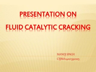PRESENTATION ON
FLUID CATALYTIC CRACKING
MANOJ SINGH
CSJMA14001390205
 